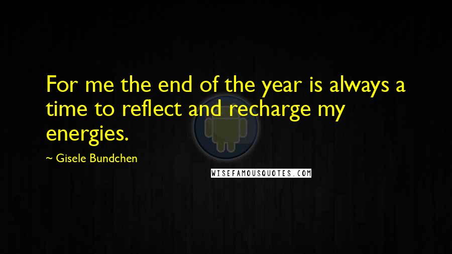 Gisele Bundchen Quotes: For me the end of the year is always a time to reflect and recharge my energies.