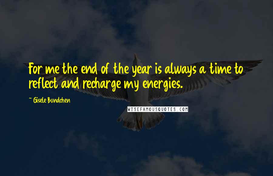 Gisele Bundchen Quotes: For me the end of the year is always a time to reflect and recharge my energies.