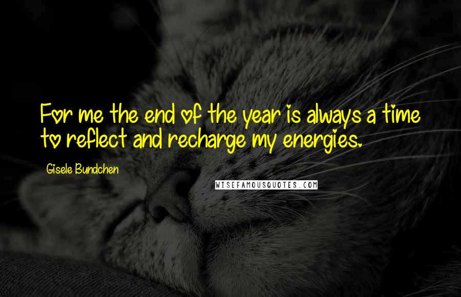 Gisele Bundchen Quotes: For me the end of the year is always a time to reflect and recharge my energies.