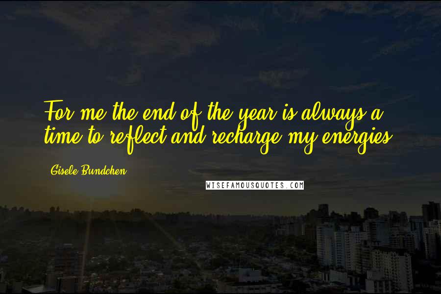 Gisele Bundchen Quotes: For me the end of the year is always a time to reflect and recharge my energies.