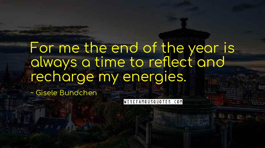 Gisele Bundchen Quotes: For me the end of the year is always a time to reflect and recharge my energies.