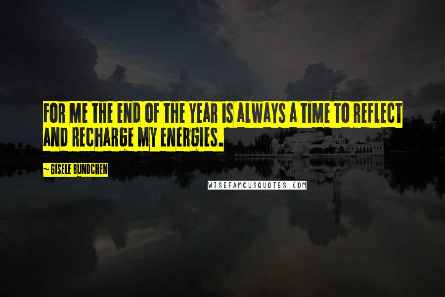 Gisele Bundchen Quotes: For me the end of the year is always a time to reflect and recharge my energies.