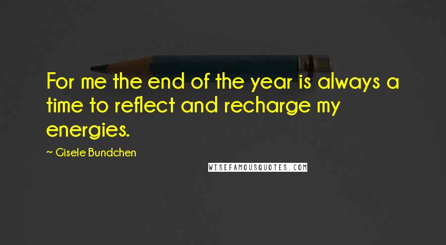 Gisele Bundchen Quotes: For me the end of the year is always a time to reflect and recharge my energies.