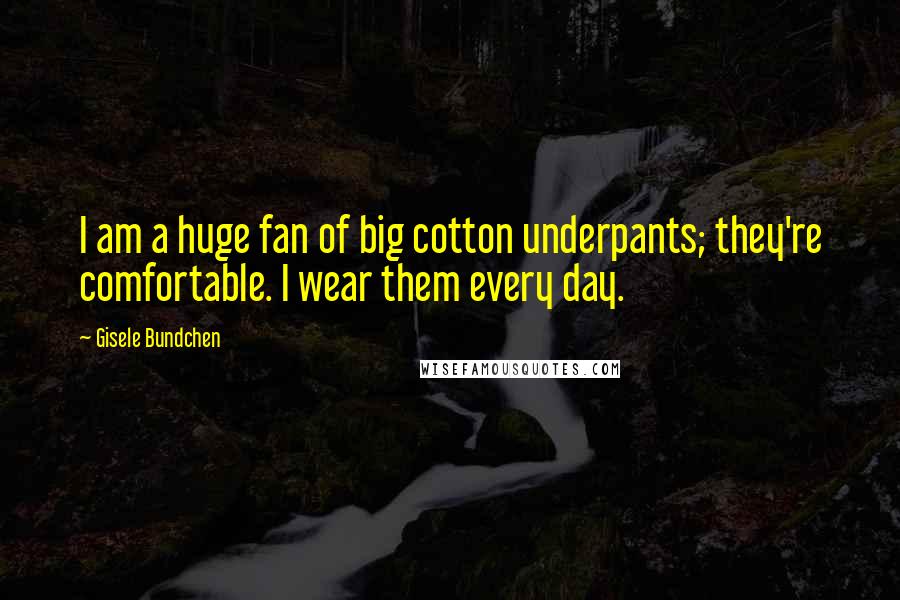 Gisele Bundchen Quotes: I am a huge fan of big cotton underpants; they're comfortable. I wear them every day.