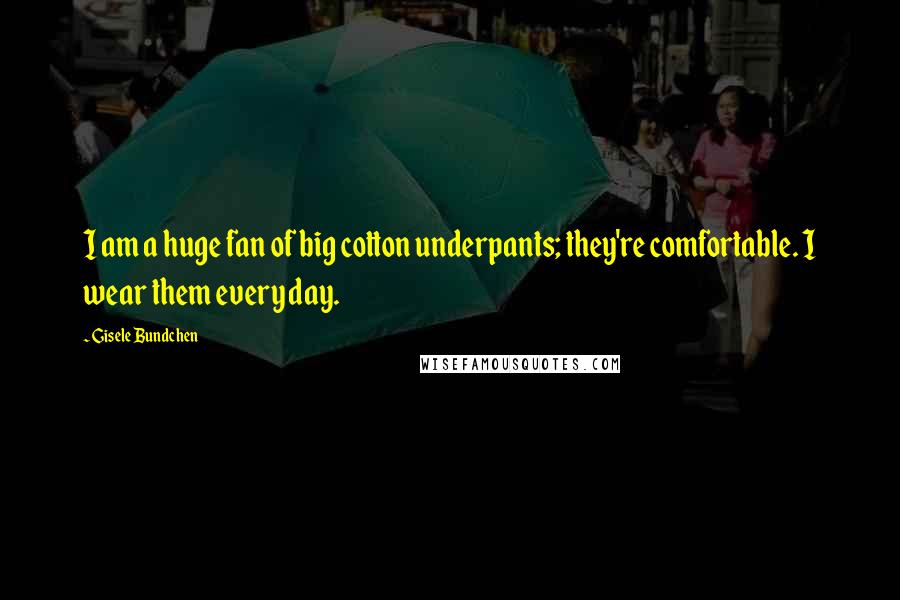 Gisele Bundchen Quotes: I am a huge fan of big cotton underpants; they're comfortable. I wear them every day.