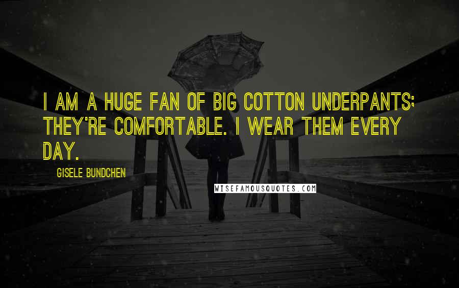 Gisele Bundchen Quotes: I am a huge fan of big cotton underpants; they're comfortable. I wear them every day.