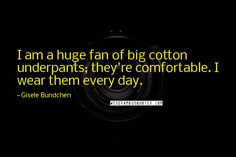 Gisele Bundchen Quotes: I am a huge fan of big cotton underpants; they're comfortable. I wear them every day.