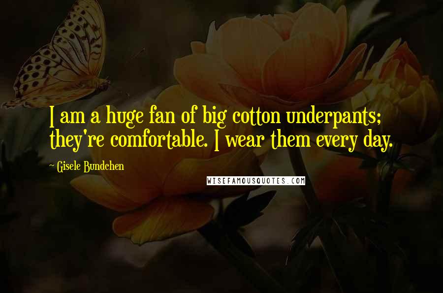 Gisele Bundchen Quotes: I am a huge fan of big cotton underpants; they're comfortable. I wear them every day.
