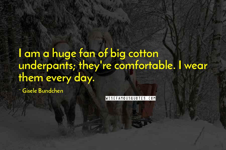 Gisele Bundchen Quotes: I am a huge fan of big cotton underpants; they're comfortable. I wear them every day.
