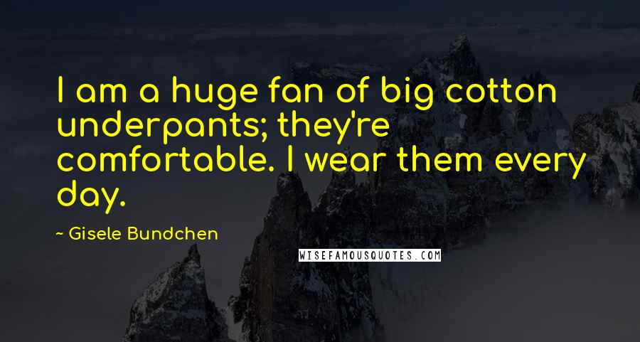 Gisele Bundchen Quotes: I am a huge fan of big cotton underpants; they're comfortable. I wear them every day.