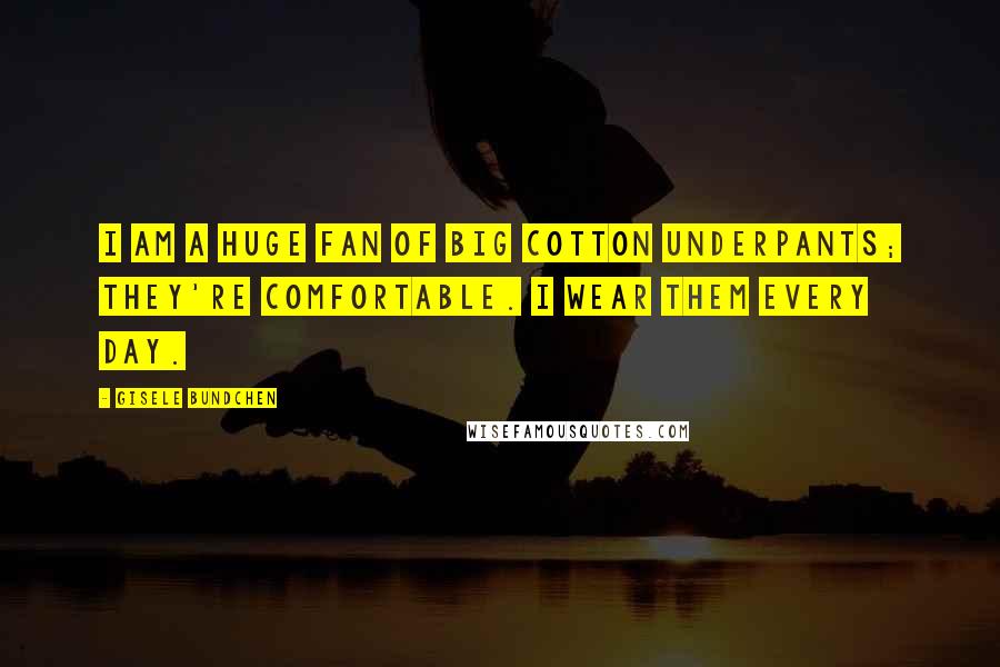 Gisele Bundchen Quotes: I am a huge fan of big cotton underpants; they're comfortable. I wear them every day.