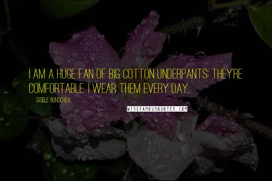 Gisele Bundchen Quotes: I am a huge fan of big cotton underpants; they're comfortable. I wear them every day.