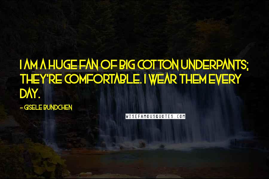 Gisele Bundchen Quotes: I am a huge fan of big cotton underpants; they're comfortable. I wear them every day.