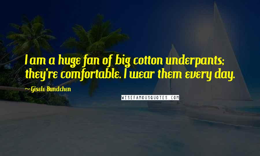 Gisele Bundchen Quotes: I am a huge fan of big cotton underpants; they're comfortable. I wear them every day.