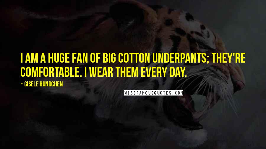 Gisele Bundchen Quotes: I am a huge fan of big cotton underpants; they're comfortable. I wear them every day.