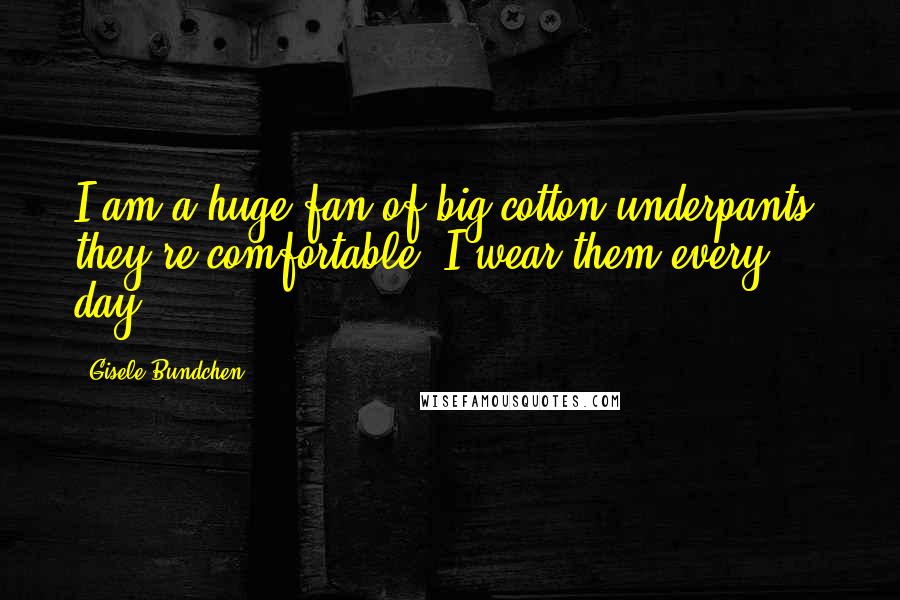 Gisele Bundchen Quotes: I am a huge fan of big cotton underpants; they're comfortable. I wear them every day.
