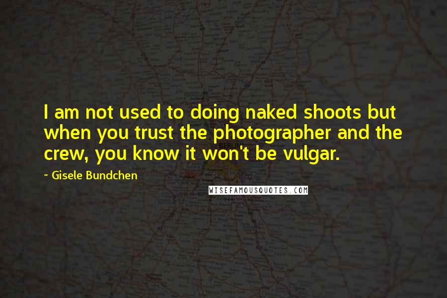 Gisele Bundchen Quotes: I am not used to doing naked shoots but when you trust the photographer and the crew, you know it won't be vulgar.