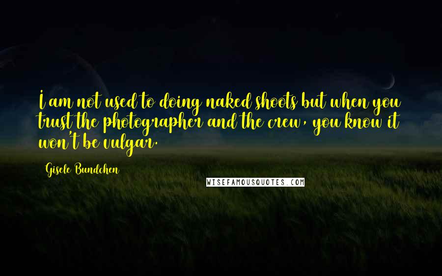 Gisele Bundchen Quotes: I am not used to doing naked shoots but when you trust the photographer and the crew, you know it won't be vulgar.