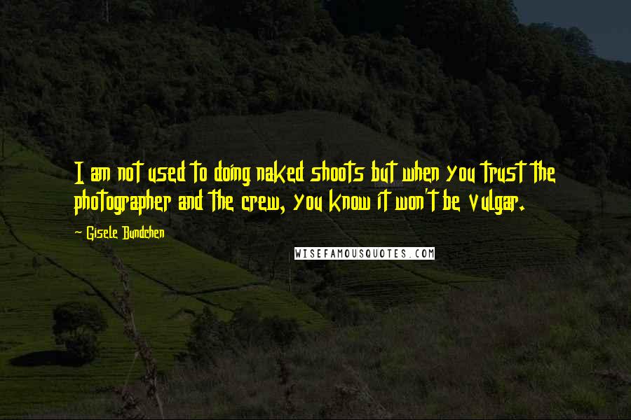 Gisele Bundchen Quotes: I am not used to doing naked shoots but when you trust the photographer and the crew, you know it won't be vulgar.