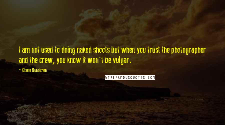 Gisele Bundchen Quotes: I am not used to doing naked shoots but when you trust the photographer and the crew, you know it won't be vulgar.