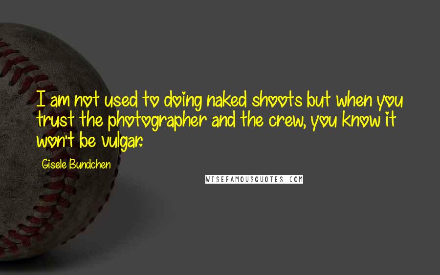 Gisele Bundchen Quotes: I am not used to doing naked shoots but when you trust the photographer and the crew, you know it won't be vulgar.