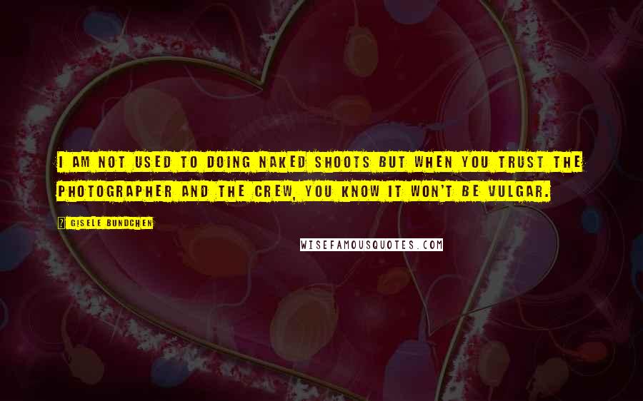 Gisele Bundchen Quotes: I am not used to doing naked shoots but when you trust the photographer and the crew, you know it won't be vulgar.