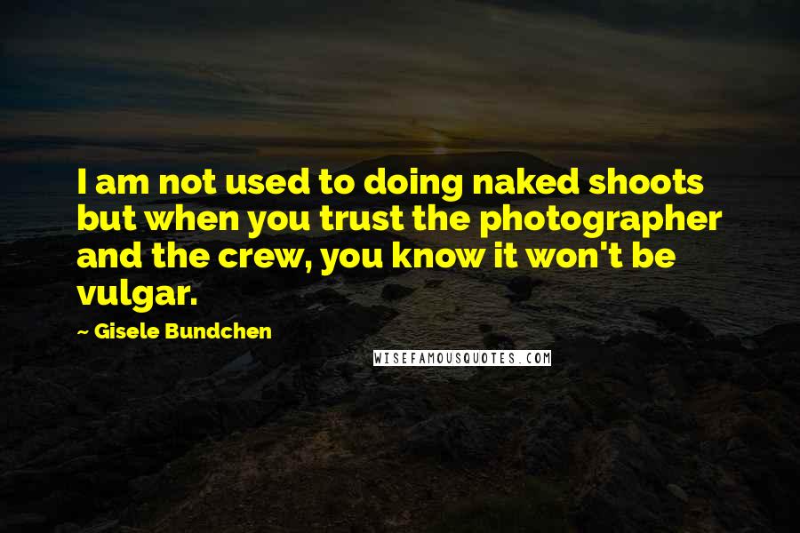 Gisele Bundchen Quotes: I am not used to doing naked shoots but when you trust the photographer and the crew, you know it won't be vulgar.