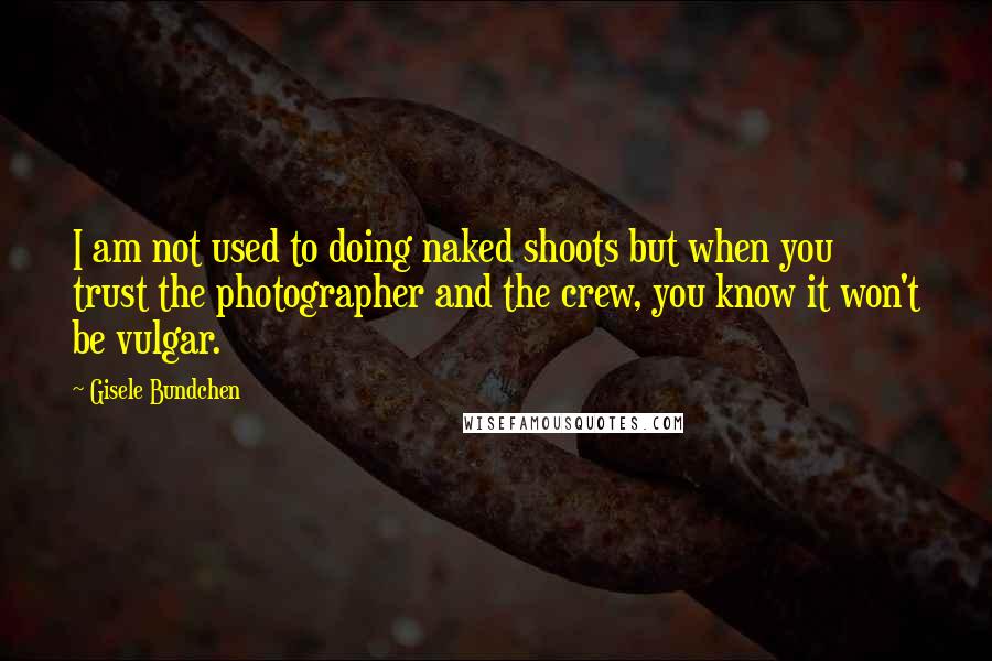 Gisele Bundchen Quotes: I am not used to doing naked shoots but when you trust the photographer and the crew, you know it won't be vulgar.