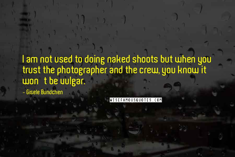 Gisele Bundchen Quotes: I am not used to doing naked shoots but when you trust the photographer and the crew, you know it won't be vulgar.