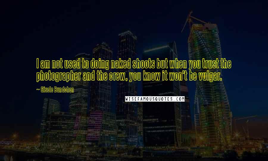 Gisele Bundchen Quotes: I am not used to doing naked shoots but when you trust the photographer and the crew, you know it won't be vulgar.