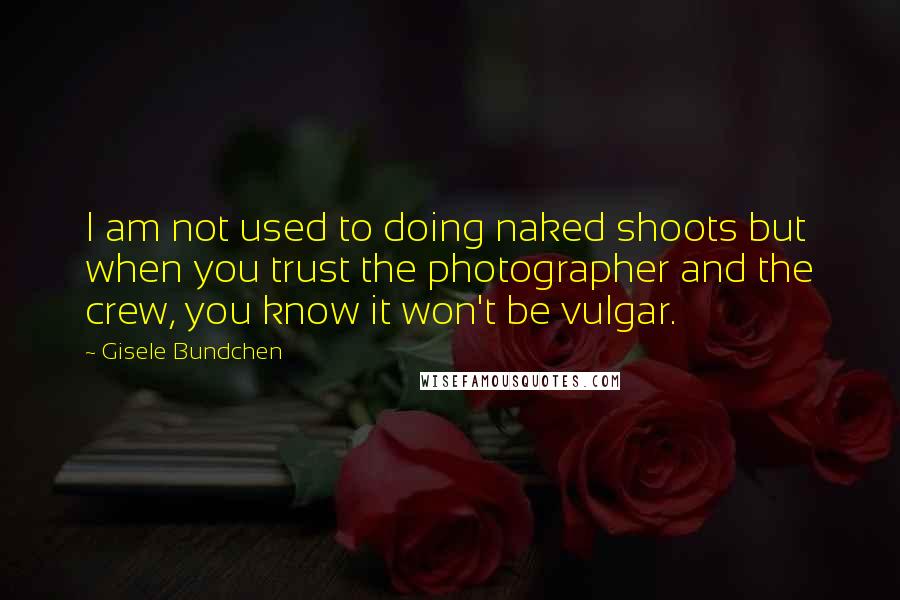 Gisele Bundchen Quotes: I am not used to doing naked shoots but when you trust the photographer and the crew, you know it won't be vulgar.