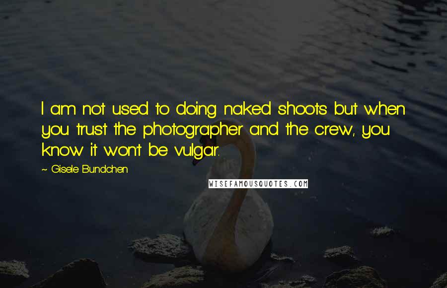 Gisele Bundchen Quotes: I am not used to doing naked shoots but when you trust the photographer and the crew, you know it won't be vulgar.