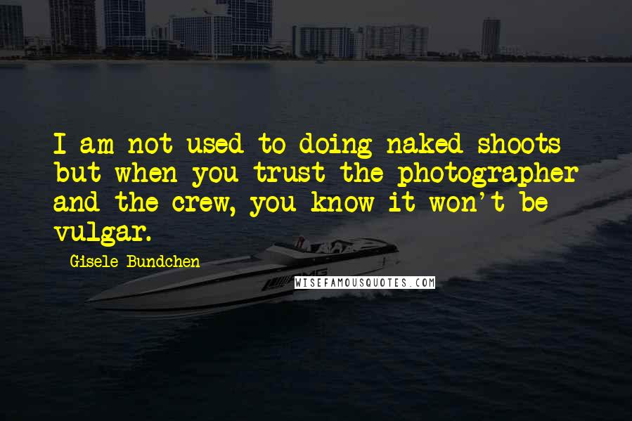 Gisele Bundchen Quotes: I am not used to doing naked shoots but when you trust the photographer and the crew, you know it won't be vulgar.