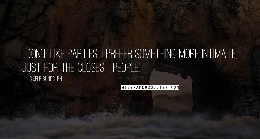 Gisele Bundchen Quotes: I don't like parties. I prefer something more intimate, just for the closest people.