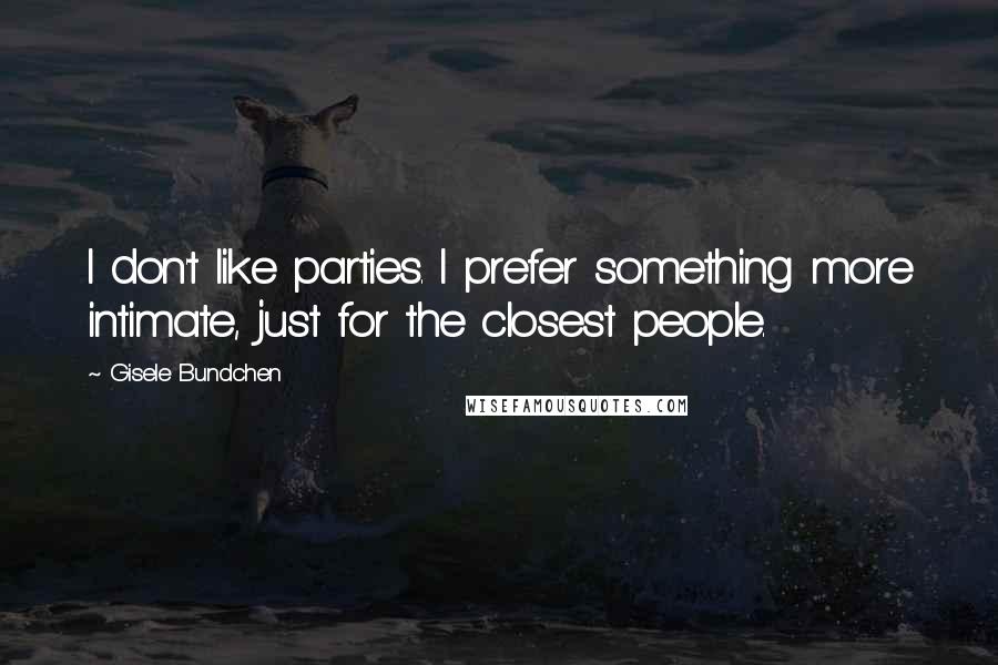 Gisele Bundchen Quotes: I don't like parties. I prefer something more intimate, just for the closest people.