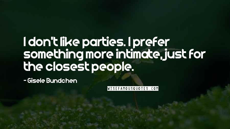 Gisele Bundchen Quotes: I don't like parties. I prefer something more intimate, just for the closest people.