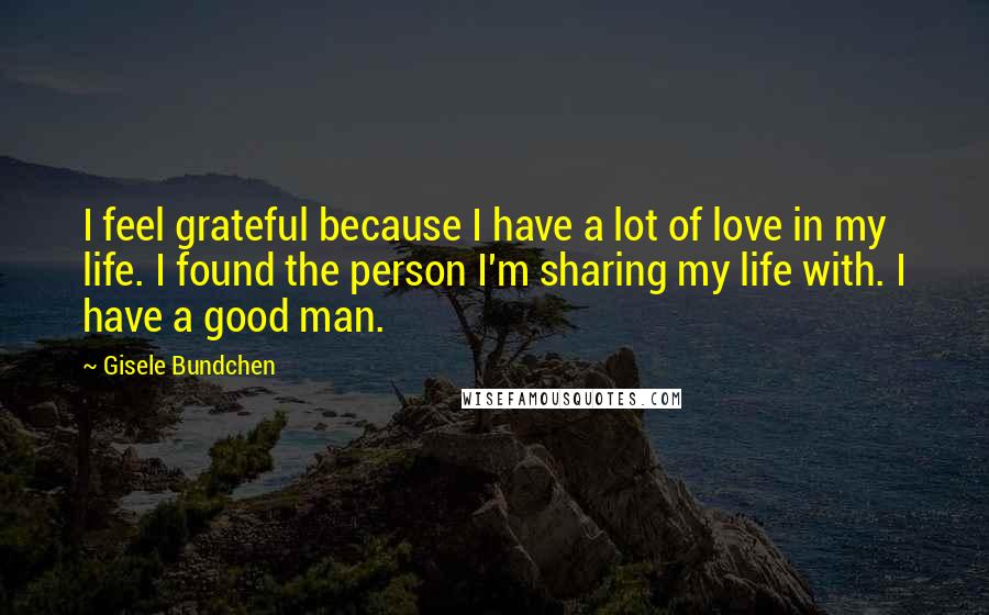 Gisele Bundchen Quotes: I feel grateful because I have a lot of love in my life. I found the person I'm sharing my life with. I have a good man.