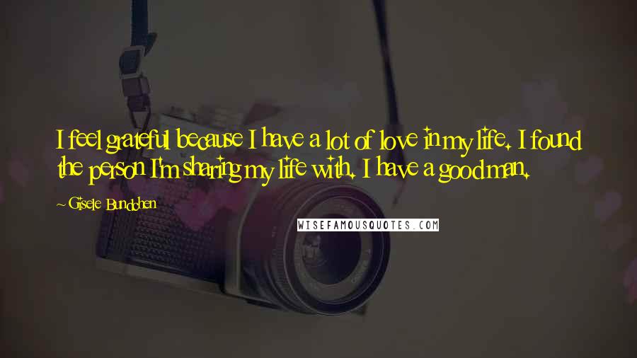 Gisele Bundchen Quotes: I feel grateful because I have a lot of love in my life. I found the person I'm sharing my life with. I have a good man.