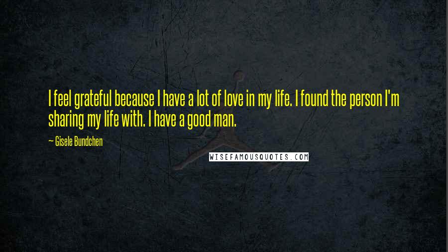 Gisele Bundchen Quotes: I feel grateful because I have a lot of love in my life. I found the person I'm sharing my life with. I have a good man.