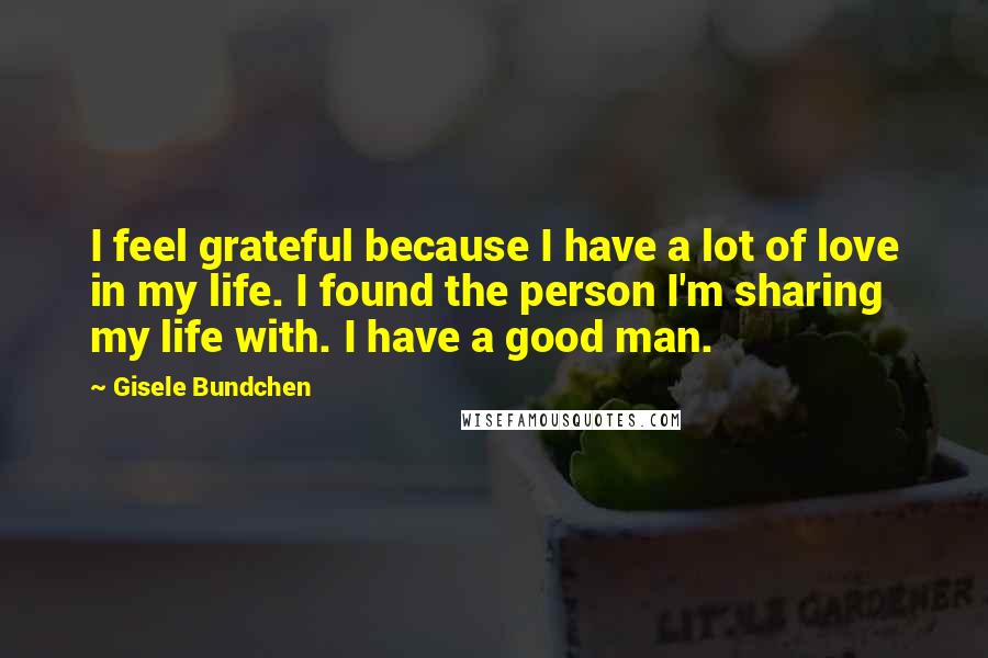 Gisele Bundchen Quotes: I feel grateful because I have a lot of love in my life. I found the person I'm sharing my life with. I have a good man.