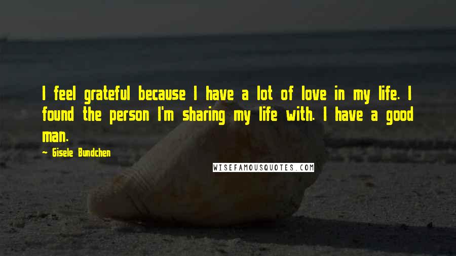 Gisele Bundchen Quotes: I feel grateful because I have a lot of love in my life. I found the person I'm sharing my life with. I have a good man.