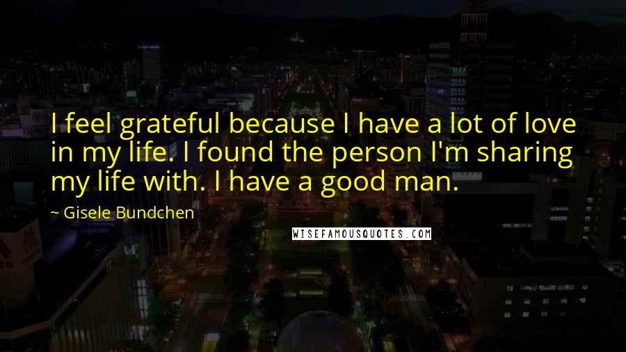 Gisele Bundchen Quotes: I feel grateful because I have a lot of love in my life. I found the person I'm sharing my life with. I have a good man.