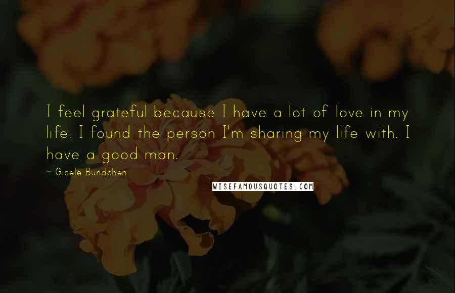 Gisele Bundchen Quotes: I feel grateful because I have a lot of love in my life. I found the person I'm sharing my life with. I have a good man.