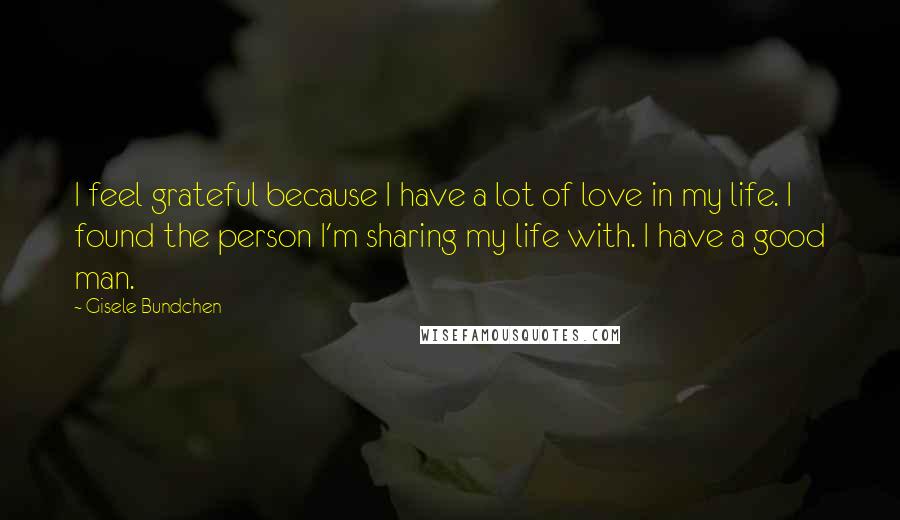 Gisele Bundchen Quotes: I feel grateful because I have a lot of love in my life. I found the person I'm sharing my life with. I have a good man.