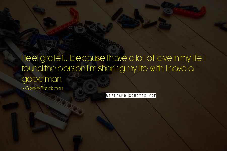 Gisele Bundchen Quotes: I feel grateful because I have a lot of love in my life. I found the person I'm sharing my life with. I have a good man.