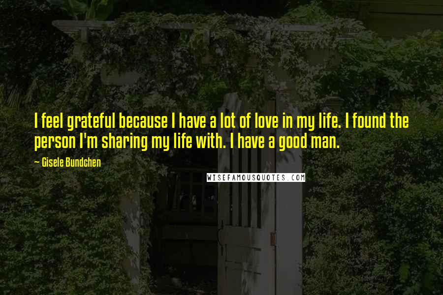 Gisele Bundchen Quotes: I feel grateful because I have a lot of love in my life. I found the person I'm sharing my life with. I have a good man.