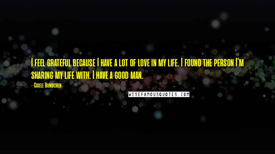 Gisele Bundchen Quotes: I feel grateful because I have a lot of love in my life. I found the person I'm sharing my life with. I have a good man.