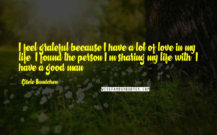 Gisele Bundchen Quotes: I feel grateful because I have a lot of love in my life. I found the person I'm sharing my life with. I have a good man.