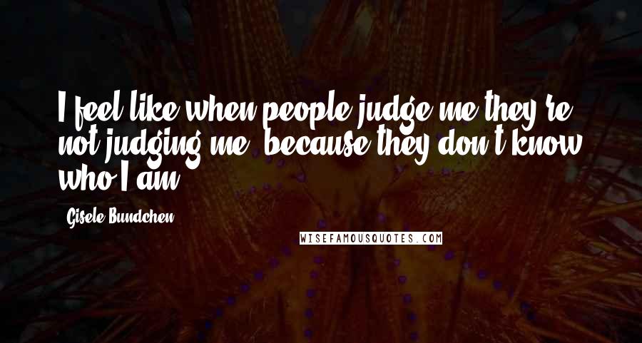 Gisele Bundchen Quotes: I feel like when people judge me they're not judging me, because they don't know who I am.