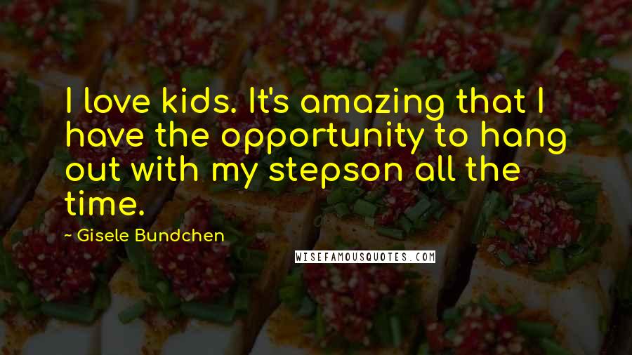 Gisele Bundchen Quotes: I love kids. It's amazing that I have the opportunity to hang out with my stepson all the time.